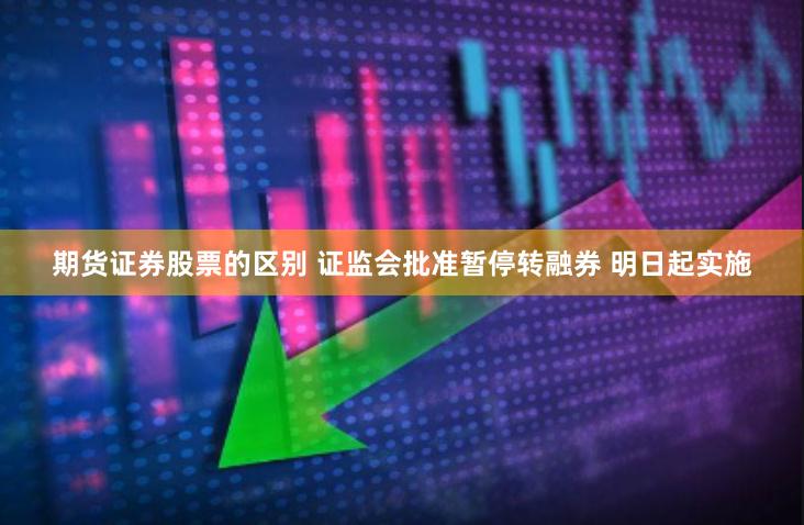 期货证券股票的区别 证监会批准暂停转融券 明日起实施