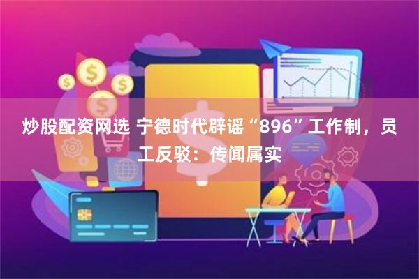 炒股配资网选 宁德时代辟谣“896”工作制，员工反驳：传闻属实