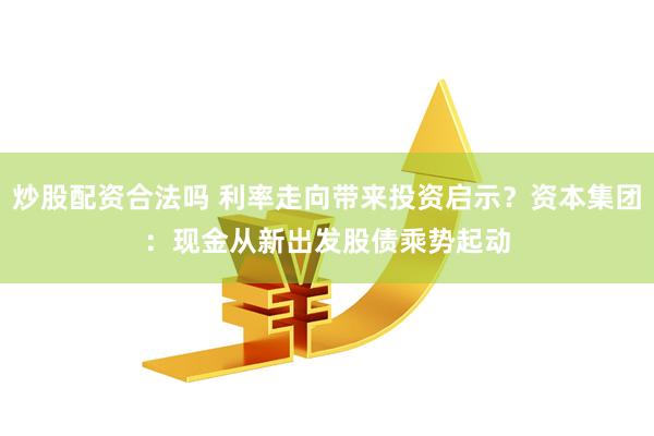 炒股配资合法吗 利率走向带来投资启示？资本集团：现金从新出发　股债乘势起动