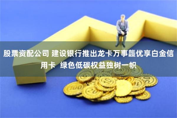 股票资配公司 建设银行推出龙卡万事龘优享白金信用卡  绿色低碳权益独树一帜