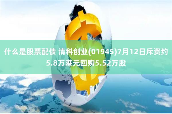 什么是股票配债 清科创业(01945)7月12日斥资约5.8万港元回购5.52万股