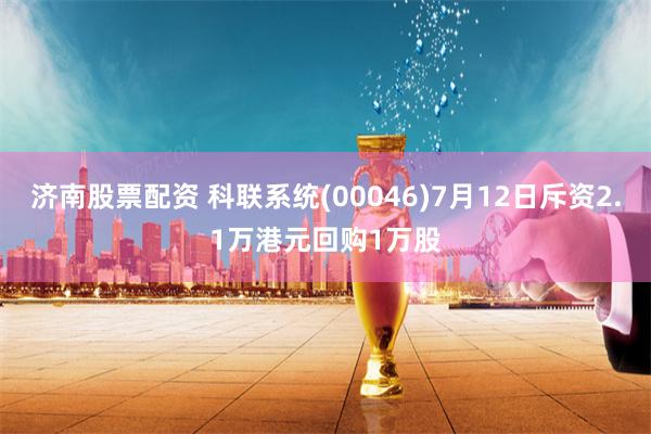 济南股票配资 科联系统(00046)7月12日斥资2.1万港元回购1万股