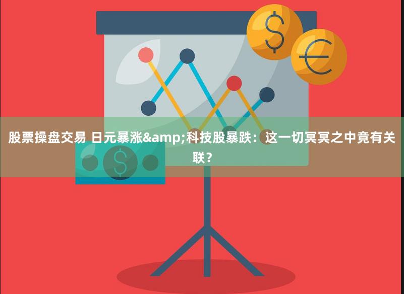 股票操盘交易 日元暴涨&科技股暴跌：这一切冥冥之中竟有关联？