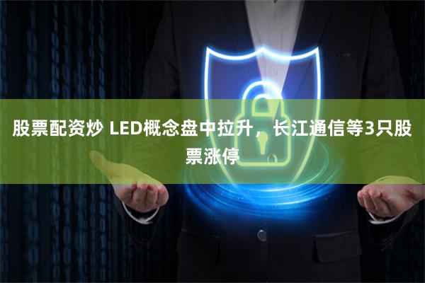 股票配资炒 LED概念盘中拉升，长江通信等3只股票涨停