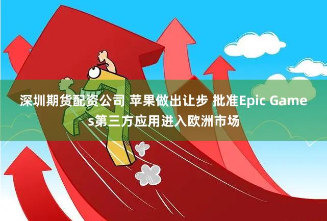 深圳期货配资公司 苹果做出让步 批准Epic Games第三方应用进入欧洲市场