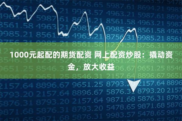 1000元起配的期货配资 网上配资炒股：撬动资金，放大收益